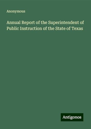 Annual Report of the Superintendent of Public Instruction of the State of Texas Annual Report of the Superintendent of Public Instruction of the State of Texas von Antigonos Verlag