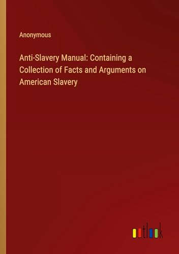 Anti-Slavery Manual: Containing a Collection of Facts and Arguments on American Slavery Anti-Slavery Manual: Containing a Collection of Facts and Arguments on American Slavery von Outlook Verlag