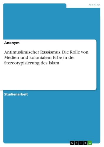 Antimuslimischer Rassismus. Die Rolle von Medien und kolonialem Erbe in der Stereotypisierung des Islam Antimuslimischer Rassismus. Die Rolle von Medien und kolonialem Erbe in der Stereotypisierung des Islam von GRIN Verlag