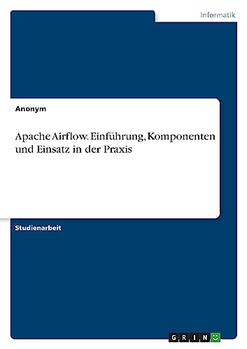 Apache Airflow. Einführung, Komponenten und Einsatz in der Praxis von GRIN Verlag