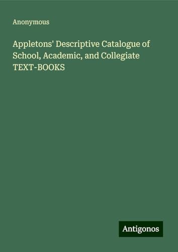 Appletons' Descriptive Catalogue of School, Academic, and Collegiate TEXT-BOOKS Appletons' Descriptive Catalogue of School, Academic, and Collegiate TEXT-BOOKS von Antigonos Verlag