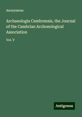 Archaeologia Cambrensis, the Journal of the Cambrian Archoeological Association: Vol. V Archaeologia Cambrensis, the Journal of the Cambrian Archoeological Association: Vol. V von Antigonos Verlag