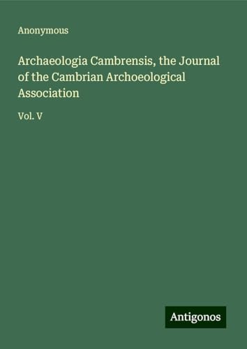 Archaeologia Cambrensis, the Journal of the Cambrian Archoeological Association: Vol. V Archaeologia Cambrensis, the Journal of the Cambrian Archoeological Association: Vol. V von Antigonos Verlag