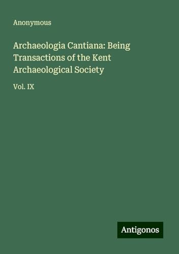 Archaeologia Cantiana: Being Transactions of the Kent Archaeological Society: Vol. IX Archaeologia Cantiana: Being Transactions of the Kent Archaeological Society: Vol. IX von Antigonos Verlag