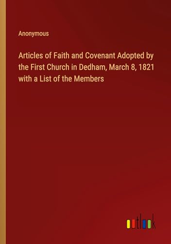 Articles of Faith and Covenant Adopted by the First Church in Dedham, March 8, 1821 with a List of the Members Articles of Faith and Covenant Adopted by the First Church in Dedham, March 8, 1821 with a List of the Members von Outlook Verlag