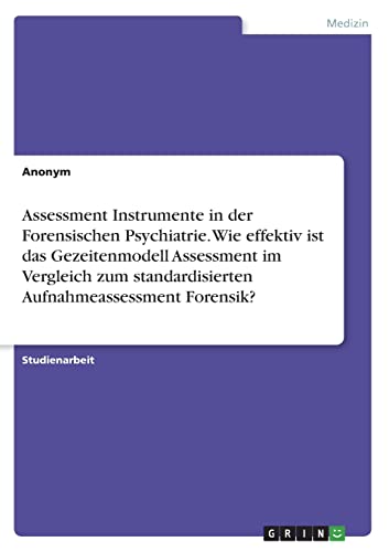 Assessment Instrumente in der Forensischen Psychiatrie. Wie effektiv ist das Gezeitenmodell Assessment im Vergleich zum standardisierten Aufnahmeassessment Forensik? Assessment Instrumente in der Forensischen Psychiatrie. Wie effektiv ist das Gezeitenmodell Assessment im Vergleich zum standardisierten Aufnahmeassessment Forensik?