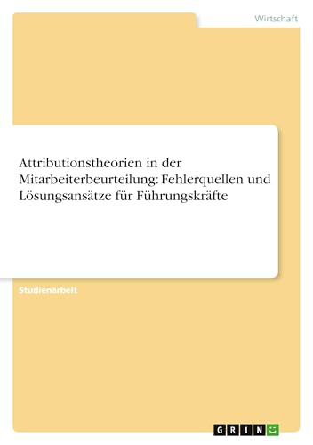 Attributionstheorien in der Mitarbeiterbeurteilung: Fehlerquellen und Lösungsansätze für Führungskräfte Attributionstheorien in der Mitarbeiterbeurteilung: Fehlerquellen und Lösungsansätze für Führungskräfte von GRIN Verlag