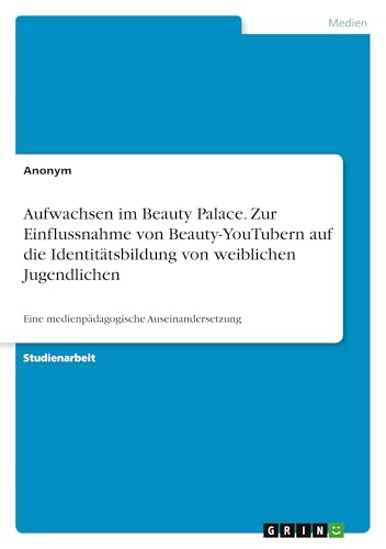 Aufwachsen im Beauty Palace. Zur Einflussnahme von Beauty-YouTubern auf die Identitätsbildung von weiblichen Jugendlichen: Eine medienpädagogische Auseinandersetzung Aufwachsen im Beauty Palace. Zur Einflussnahme von Beauty-YouTubern auf die Identitätsbildung von weiblichen Jugendlichen: Eine medienpädagogische Auseinandersetzung von GRIN Verlag