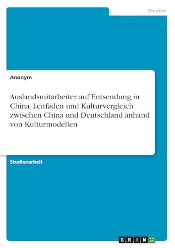 Auslandsmitarbeiter auf Entsendung in China. Leitfaden und Kulturvergleich zwischen China und Deutschland anhand von Kulturmodellen Auslandsmitarbeiter auf Entsendung in China. Leitfaden und Kulturvergleich zwischen China und Deutschland anhand von Kulturmodellen