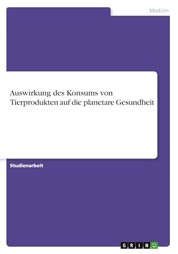 Auswirkung des Konsums von Tierprodukten auf die planetare Gesundheit Auswirkung des Konsums von Tierprodukten auf die planetare Gesundheit von GRIN Verlag
