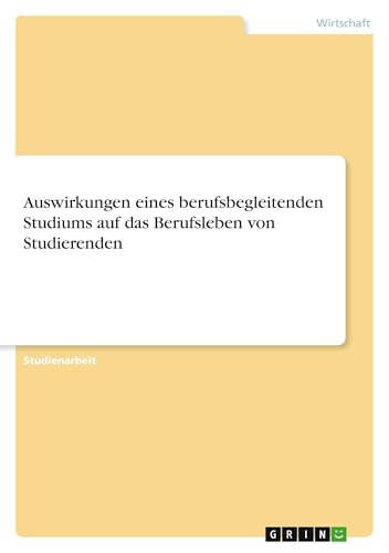 Auswirkungen eines berufsbegleitenden Studiums auf das Berufsleben von Studierenden Auswirkungen eines berufsbegleitenden Studiums auf das Berufsleben von Studierenden von GRIN Verlag