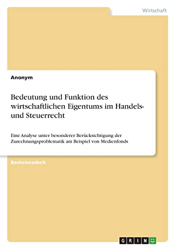 Bedeutung und Funktion des wirtschaftlichen Eigentums im Handels- und Steuerrecht: Eine Analyse unter besonderer Berücksichtigung der Zurechnungsproblematik am Beispiel von Medienfonds Bedeutung und Funktion des wirtschaftlichen Eigentums im Handels- und Steuerrecht: Eine Analyse unter besonderer Berücksichtigung der Zurechnungsproblematik am Beispiel von Medienfonds von Books on Demand