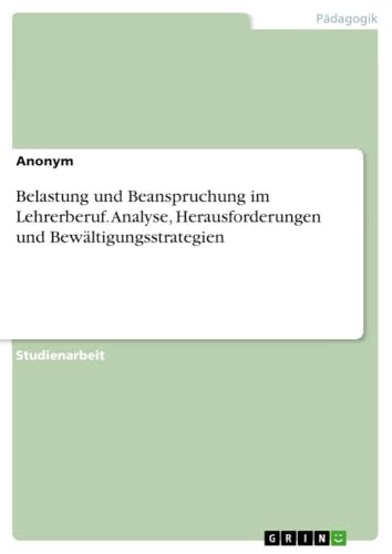 Belastung und Beanspruchung im Lehrerberuf. Analyse, Herausforderungen und Bewältigungsstrategien Belastung und Beanspruchung im Lehrerberuf. Analyse, Herausforderungen und Bewältigungsstrategien von GRIN Verlag