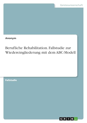 Berufliche Rehabilitation. Fallstudie zur Wiedereingliederung mit dem ABC-Modell Berufliche Rehabilitation. Fallstudie zur Wiedereingliederung mit dem ABC-Modell von GRIN Verlag
