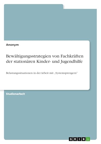 Bewältigungsstrategien von Fachkräften der stationären Kinder- und Jugendhilfe: Belastungssituationen in der Arbeit mit "Systemsprengern" Bewältigungsstrategien von Fachkräften der stationären Kinder- und Jugendhilfe: Belastungssituationen in der Arbeit mit "Systemsprengern" von GRIN Verlag