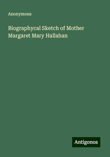 Biographycal Sketch of Mother Margaret Mary Hallahan Biographycal Sketch of Mother Margaret Mary Hallahan von Antigonos Verlag