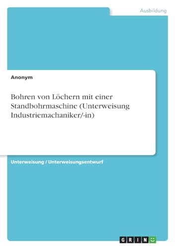 Bohren von Löchern mit einer Standbohrmaschine (Unterweisung Industriemachaniker/-in) von GRIN Verlag