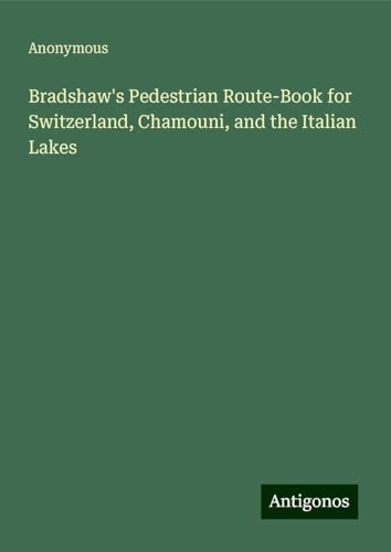 Bradshaw's Pedestrian Route-Book for Switzerland, Chamouni, and the Italian Lakes Bradshaw's Pedestrian Route-Book for Switzerland, Chamouni, and the Italian Lakes von Antigonos Verlag
