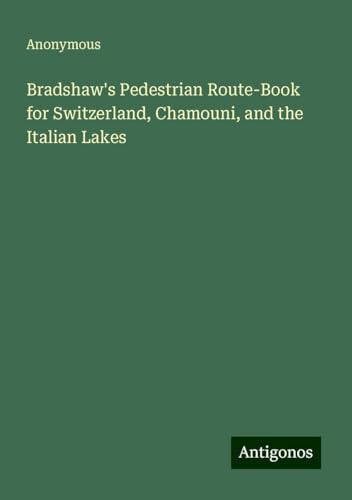 Bradshaw's Pedestrian Route-Book for Switzerland, Chamouni, and the Italian Lakes Bradshaw's Pedestrian Route-Book for Switzerland, Chamouni, and the Italian Lakes von Antigonos Verlag