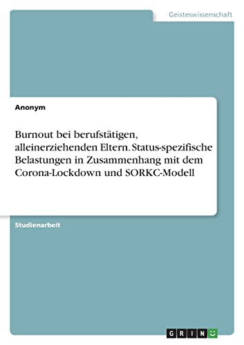 Burnout bei berufstätigen, alleinerziehenden Eltern. Status-spezifische Belastungen in Zusammenhang mit dem Corona-Lockdown und SORKC-Modell Burnout bei berufstätigen, alleinerziehenden Eltern. Status-spezifische Belastungen in Zusammenhang mit dem Corona-Lockdown und SORKC-Modell