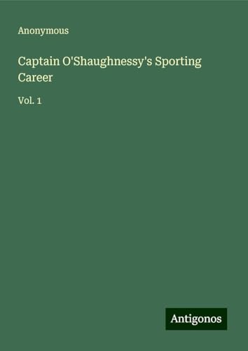 Captain O'Shaughnessy's Sporting Career: Vol. 1 Captain O'Shaughnessy's Sporting Career: Vol. 1 von Antigonos Verlag