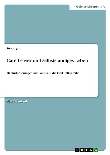 Care Leaver und selbstständiges Leben: Herausforderungen mit Fokus auf die Herkunftsfamilie Care Leaver und selbstständiges Leben: Herausforderungen mit Fokus auf die Herkunftsfamilie