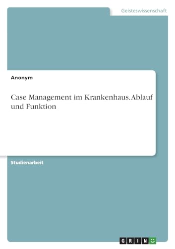 Case Management im Krankenhaus. Ablauf und Funktion Case Management im Krankenhaus. Ablauf und Funktion von GRIN Verlag