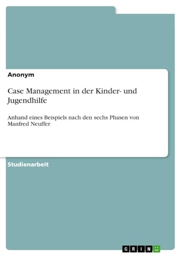 Case Management in der Kinder- und Jugendhilfe: Anhand eines Beispiels nach den sechs Phasen von Manfred Neuffer Case Management in der Kinder- und Jugendhilfe: Anhand eines Beispiels nach den sechs Phasen von Manfred Neuffer