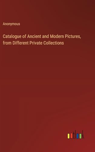 Catalogue of Ancient and Modern Pictures, from Different Private Collections