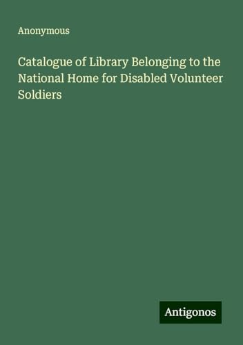 Catalogue of Library Belonging to the National Home for Disabled Volunteer Soldiers Catalogue of Library Belonging to the National Home for Disabled Volunteer Soldiers von Antigonos Verlag