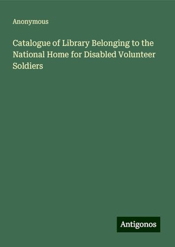 Catalogue of Library Belonging to the National Home for Disabled Volunteer Soldiers Catalogue of Library Belonging to the National Home for Disabled Volunteer Soldiers von Antigonos Verlag