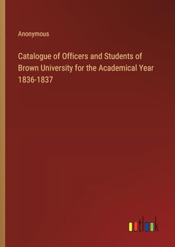 Catalogue of Officers and Students of Brown University for the Academical Year 1836-1837 Catalogue of Officers and Students of Brown University for the Academical Year 1836-1837 von Outlook Verlag