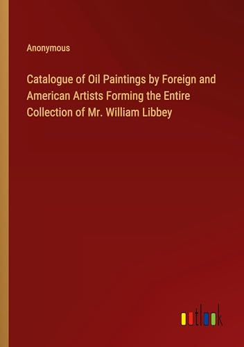 Catalogue of Oil Paintings by Foreign and American Artists Forming the Entire Collection of Mr. William Libbey