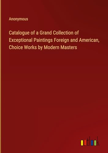 Catalogue of a Grand Collection of Exceptional Paintings Foreign and American, Choice Works by Modern Masters
