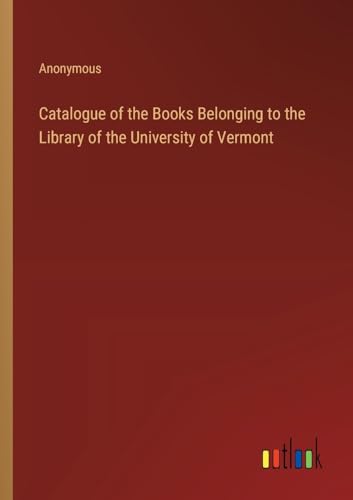 Catalogue of the Books Belonging to the Library of the University of Vermont Catalogue of the Books Belonging to the Library of the University of Vermont von Outlook Verlag