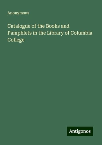 Catalogue of the Books and Pamphlets in the Library of Columbia College Catalogue of the Books and Pamphlets in the Library of Columbia College von Antigonos Verlag