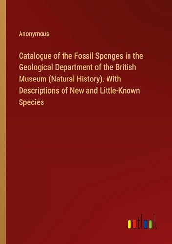 Catalogue of the Fossil Sponges in the Geological Department of the British Museum (Natural History). With Descriptions of New and Little-Known Species von Outlook Verlag
