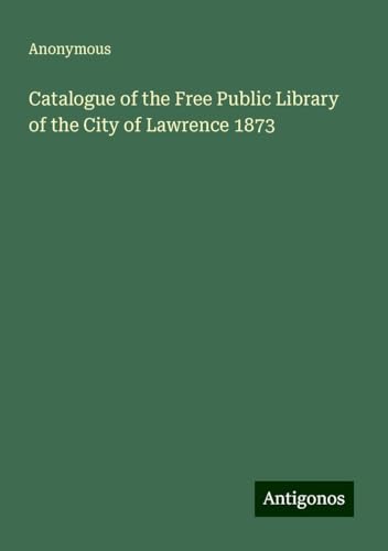 Catalogue of the Free Public Library of the City of Lawrence 1873 Catalogue of the Free Public Library of the City of Lawrence 1873 von Antigonos Verlag