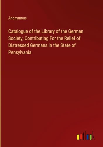 Catalogue of the Library of the German Society, Contributing For the Relief of Distressed Germans in the State of Pensylvania Catalogue of the Library of the German Society, Contributing For the Relief of Distressed Germans in the State of Pensylvania von Outlook Verlag