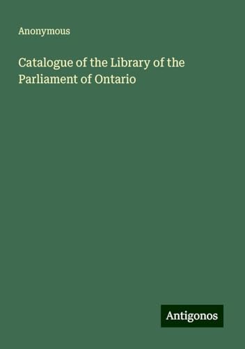 Catalogue of the Library of the Parliament of Ontario Catalogue of the Library of the Parliament of Ontario von Antigonos Verlag