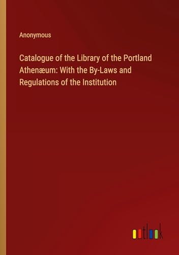 Catalogue of the Library of the Portland Athenæum: With the By-Laws and Regulations of the Institution Catalogue of the Library of the Portland Athenæum: With the By-Laws and Regulations of the Institution von Outlook Verlag