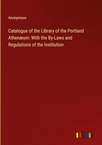 Catalogue of the Library of the Portland Athenæum: With the By-Laws and Regulations of the Institution Catalogue of the Library of the Portland Athenæum: With the By-Laws and Regulations of the Institution von Outlook Verlag