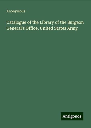 Catalogue of the Library of the Surgeon General's Office, United States Army Catalogue of the Library of the Surgeon General's Office, United States Army von Antigonos Verlag