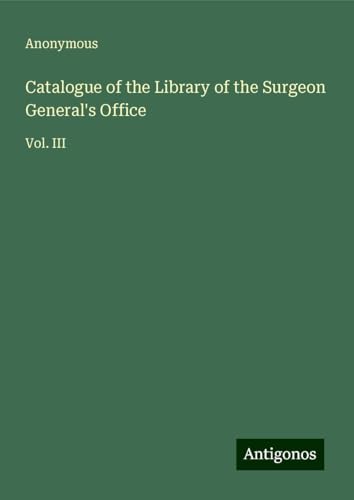 Catalogue of the Library of the Surgeon General's Office: Vol. III Catalogue of the Library of the Surgeon General's Office: Vol. III von Antigonos Verlag