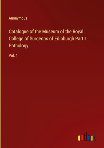 Catalogue of the Museum of the Royal College of Surgeons of Edinburgh Part 1 Pathology: Vol. 1 Catalogue of the Museum of the Royal College of Surgeons of Edinburgh Part 1 Pathology: Vol. 1 von Outlook Verlag