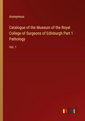 Catalogue of the Museum of the Royal College of Surgeons of Edinburgh Part 1 Pathology: Vol. 1 Catalogue of the Museum of the Royal College of Surgeons of Edinburgh Part 1 Pathology: Vol. 1 von Outlook Verlag