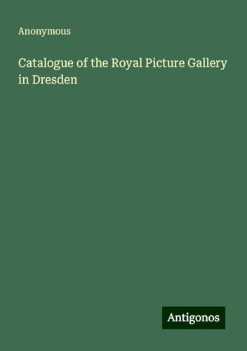 Catalogue of the Royal Picture Gallery in Dresden Catalogue of the Royal Picture Gallery in Dresden von Antigonos Verlag