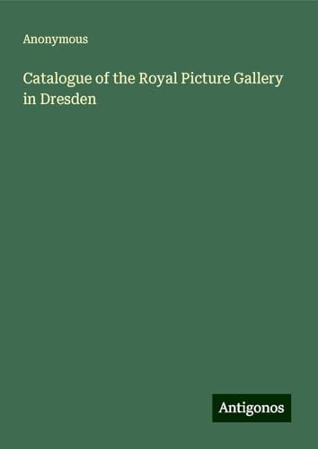 Catalogue of the Royal Picture Gallery in Dresden Catalogue of the Royal Picture Gallery in Dresden von Antigonos Verlag