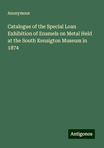 Catalogue of the Special Loan Exhibition of Enamels on Metal Held at the South Kensigton Museum in 1874 Catalogue of the Special Loan Exhibition of Enamels on Metal Held at the South Kensigton Museum in 1874 von Antigonos Verlag