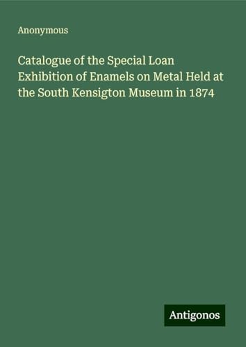 Catalogue of the Special Loan Exhibition of Enamels on Metal Held at the South Kensigton Museum in 1874 Catalogue of the Special Loan Exhibition of Enamels on Metal Held at the South Kensigton Museum in 1874 von Antigonos Verlag